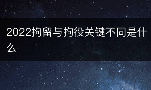2022拘留与拘役关键不同是什么
