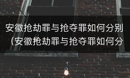 安徽抢劫罪与抢夺罪如何分别（安徽抢劫罪与抢夺罪如何分别认定）