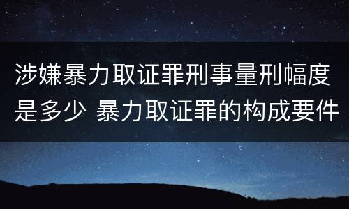 涉嫌暴力取证罪刑事量刑幅度是多少 暴力取证罪的构成要件