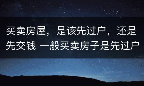 买卖房屋，是该先过户，还是先交钱 一般买卖房子是先过户交钱还是先交钱