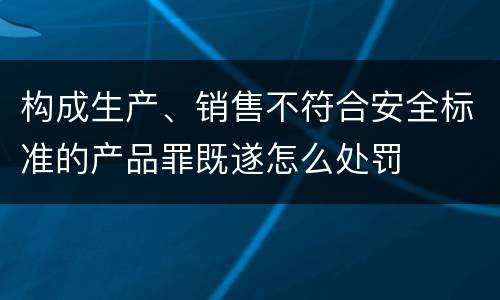 构成生产、销售不符合安全标准的产品罪既遂怎么处罚