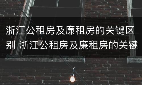 浙江公租房及廉租房的关键区别 浙江公租房及廉租房的关键区别是什么