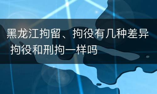 黑龙江拘留、拘役有几种差异 拘役和刑拘一样吗