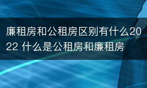 廉租房和公租房区别有什么2022 什么是公租房和廉租房
