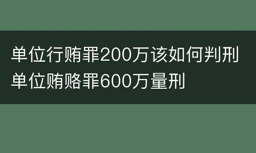 单位行贿罪200万该如何判刑 单位贿赂罪600万量刑