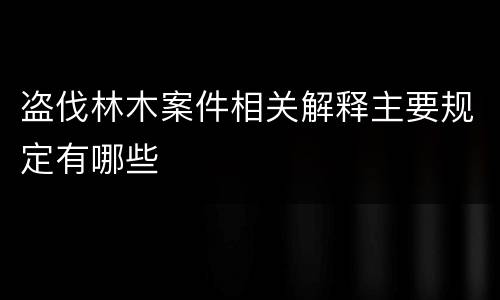 盗伐林木案件相关解释主要规定有哪些