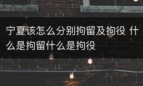 宁夏该怎么分别拘留及拘役 什么是拘留什么是拘役