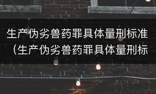 生产伪劣兽药罪具体量刑标准（生产伪劣兽药罪具体量刑标准最新）