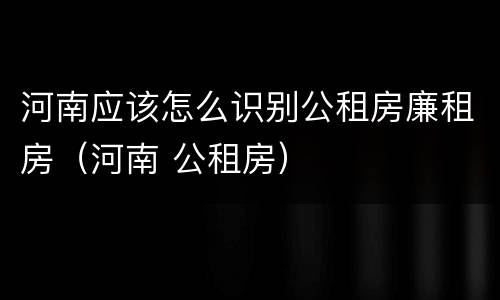 河南应该怎么识别公租房廉租房（河南 公租房）