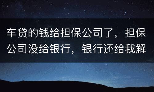 车贷的钱给担保公司了，担保公司没给银行，银行还给我解压了，但是信用卡肖不了，咱办