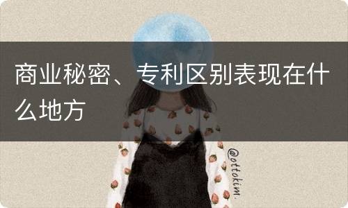 商业秘密、专利区别表现在什么地方
