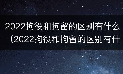 2022拘役和拘留的区别有什么（2022拘役和拘留的区别有什么不同）