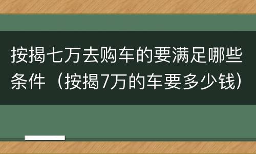 按揭七万去购车的要满足哪些条件（按揭7万的车要多少钱）