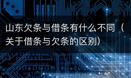 山东欠条与借条有什么不同（关于借条与欠条的区别）