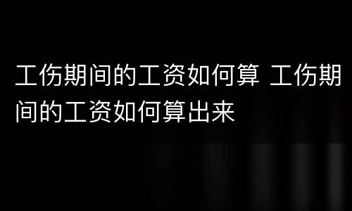 工伤期间的工资如何算 工伤期间的工资如何算出来