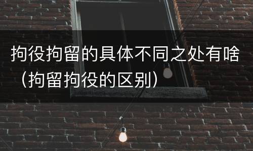 拘役拘留的具体不同之处有啥（拘留拘役的区别）