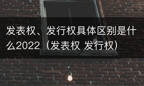 发表权、发行权具体区别是什么2022（发表权 发行权）