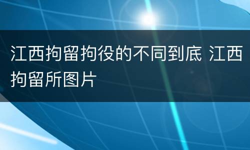 江西拘留拘役的不同到底 江西拘留所图片