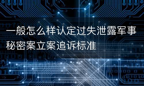 一般怎么样认定过失泄露军事秘密案立案追诉标准