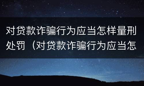 对贷款诈骗行为应当怎样量刑处罚（对贷款诈骗行为应当怎样量刑处罚呢）