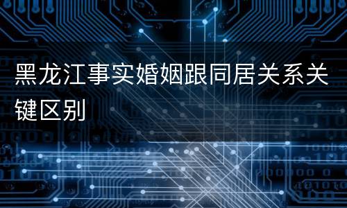 黑龙江事实婚姻跟同居关系关键区别