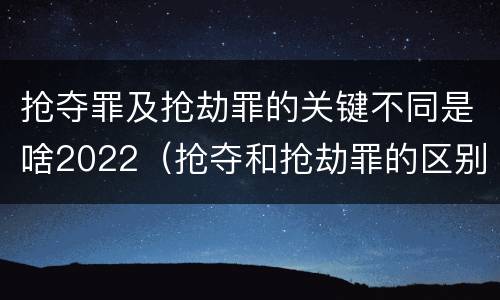 抢夺罪及抢劫罪的关键不同是啥2022（抢夺和抢劫罪的区别）