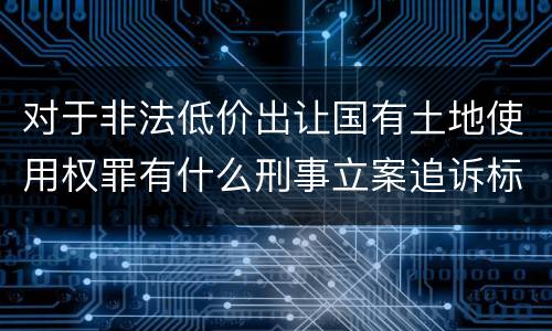 对于非法低价出让国有土地使用权罪有什么刑事立案追诉标准