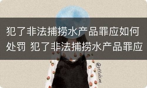 犯了非法捕捞水产品罪应如何处罚 犯了非法捕捞水产品罪应如何处罚呢