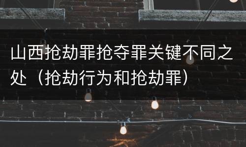 山西抢劫罪抢夺罪关键不同之处（抢劫行为和抢劫罪）