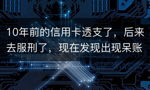 10年前的信用卡透支了，后来去服刑了，现在发现出现呆账了，怎么处理