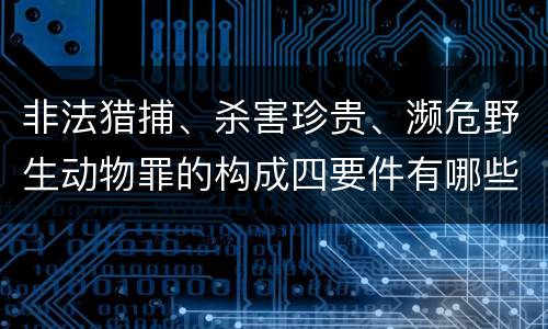 非法猎捕、杀害珍贵、濒危野生动物罪的构成四要件有哪些