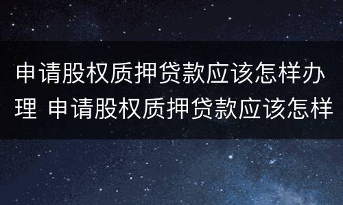 申请股权质押贷款应该怎样办理 申请股权质押贷款应该怎样办理流程