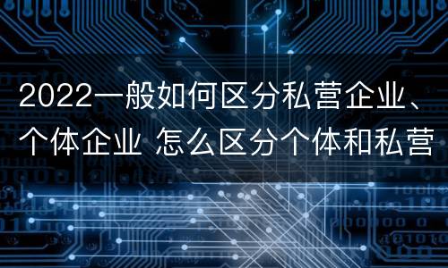 2022一般如何区分私营企业、个体企业 怎么区分个体和私营