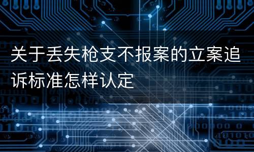 关于丢失枪支不报案的立案追诉标准怎样认定