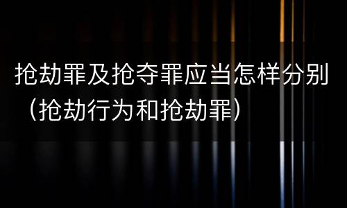 抢劫罪及抢夺罪应当怎样分别（抢劫行为和抢劫罪）