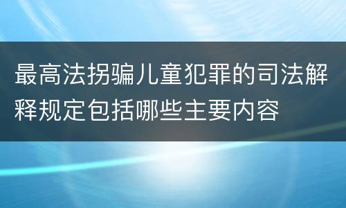 最高法拐骗儿童犯罪的司法解释规定包括哪些主要内容