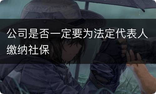 公司是否一定要为法定代表人缴纳社保