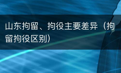 山东拘留、拘役主要差异（拘留拘役区别）