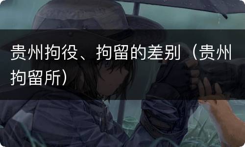 贵州拘役、拘留的差别（贵州拘留所）