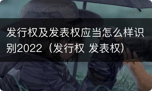 发行权及发表权应当怎么样识别2022（发行权 发表权）