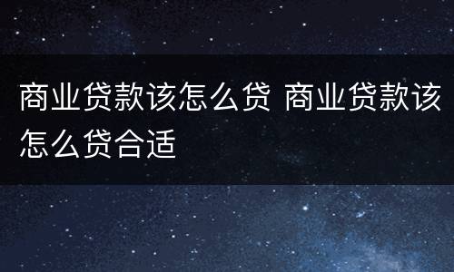 商业贷款该怎么贷 商业贷款该怎么贷合适