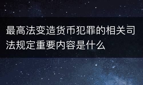 最高法变造货币犯罪的相关司法规定重要内容是什么