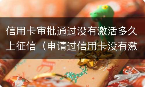 信用卡审批通过没有激活多久上征信（申请过信用卡没有激活影响征信吗）