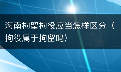 海南拘留拘役应当怎样区分（拘役属于拘留吗）