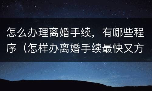 怎么办理离婚手续，有哪些程序（怎样办离婚手续最快又方便）