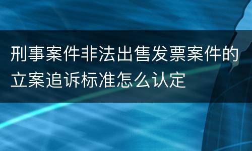 刑事案件非法出售发票案件的立案追诉标准怎么认定