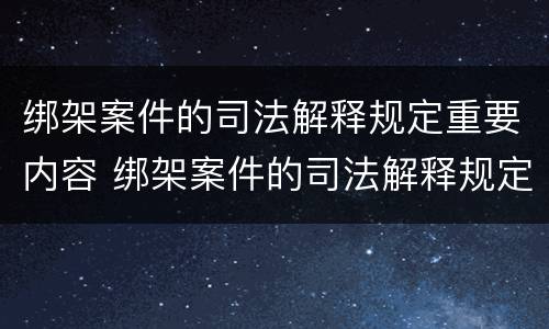 绑架案件的司法解释规定重要内容 绑架案件的司法解释规定重要内容包括