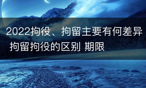 2022拘役、拘留主要有何差异 拘留拘役的区别 期限