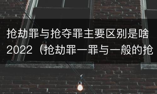 抢劫罪与抢夺罪主要区别是啥2022（抢劫罪一罪与一般的抢劫罪区别）