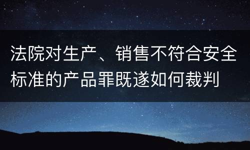 法院对生产、销售不符合安全标准的产品罪既遂如何裁判